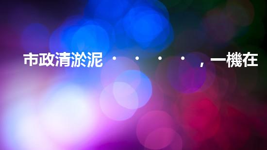市政清淤泥，一機在手，疏浚無憂！